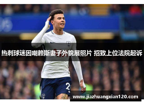 热刺球迷因嘲赖斯妻子外貌展照片 招致上位法院起诉
