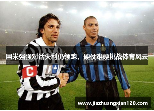 国米强强对话失利仍领跑，硬仗难硬挑战体育风云